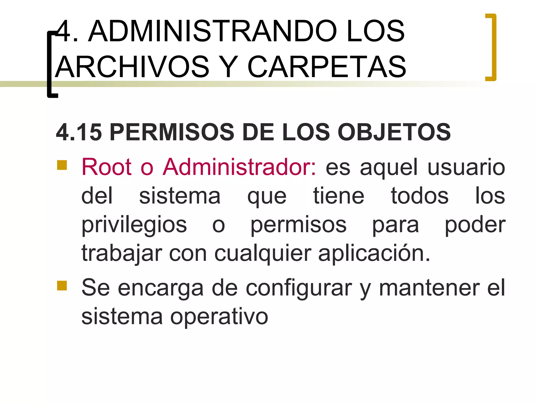 4. ADMINISTRANDO LOS ARCHIVOS Y CARPETAS 4.15 PERMISOS DE LOS OBJETOS Root o Administrador:  es aquel usuario del sistema que tiene todos los privilegios o permisos para poder trabajar con cualquier aplicación. Se encarga de configurar y mantener el sistema operativo 