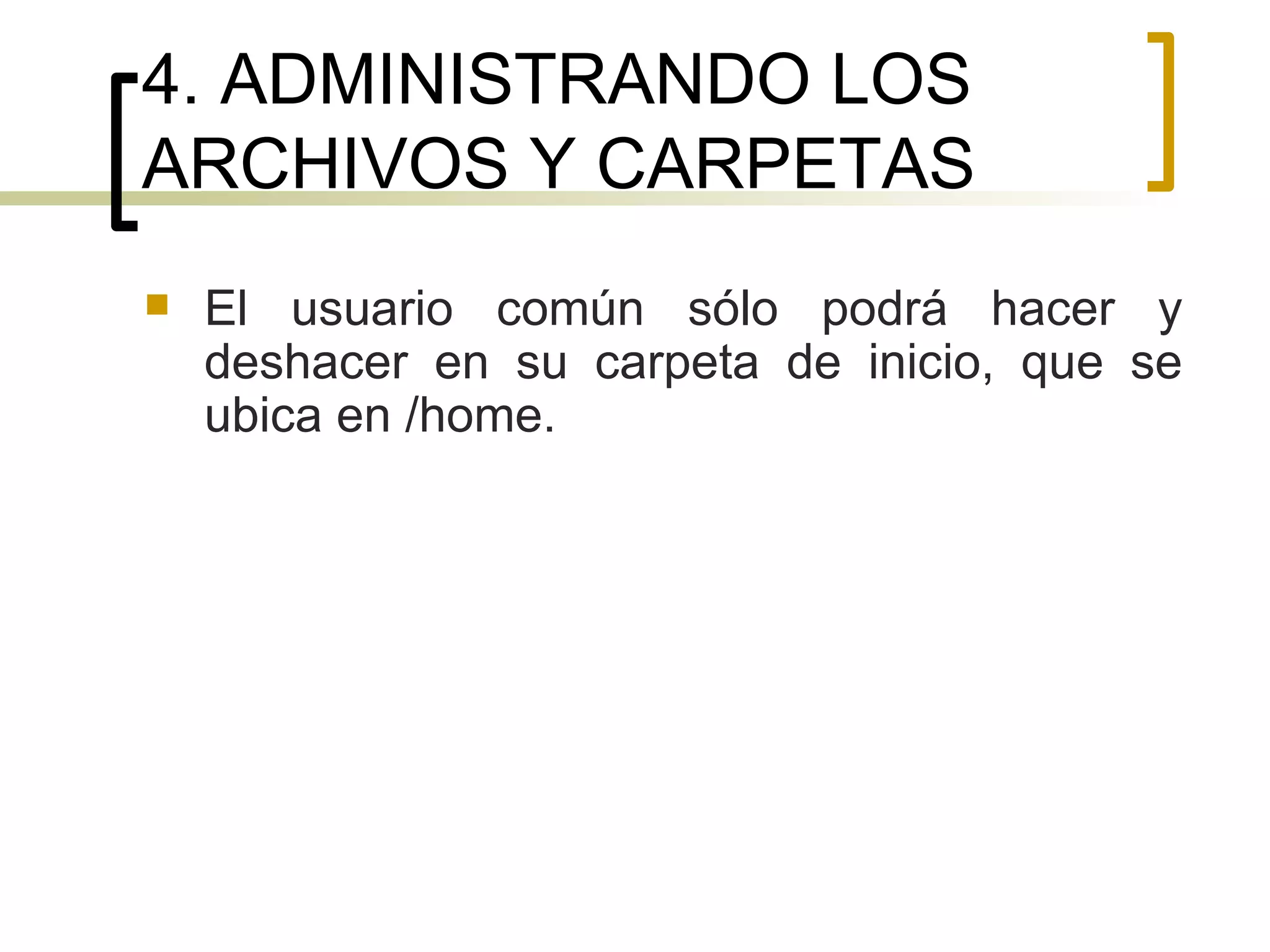 4. ADMINISTRANDO LOS ARCHIVOS Y CARPETAS El usuario común sólo podrá hacer y deshacer en su carpeta de inicio, que se ubica en /home. 