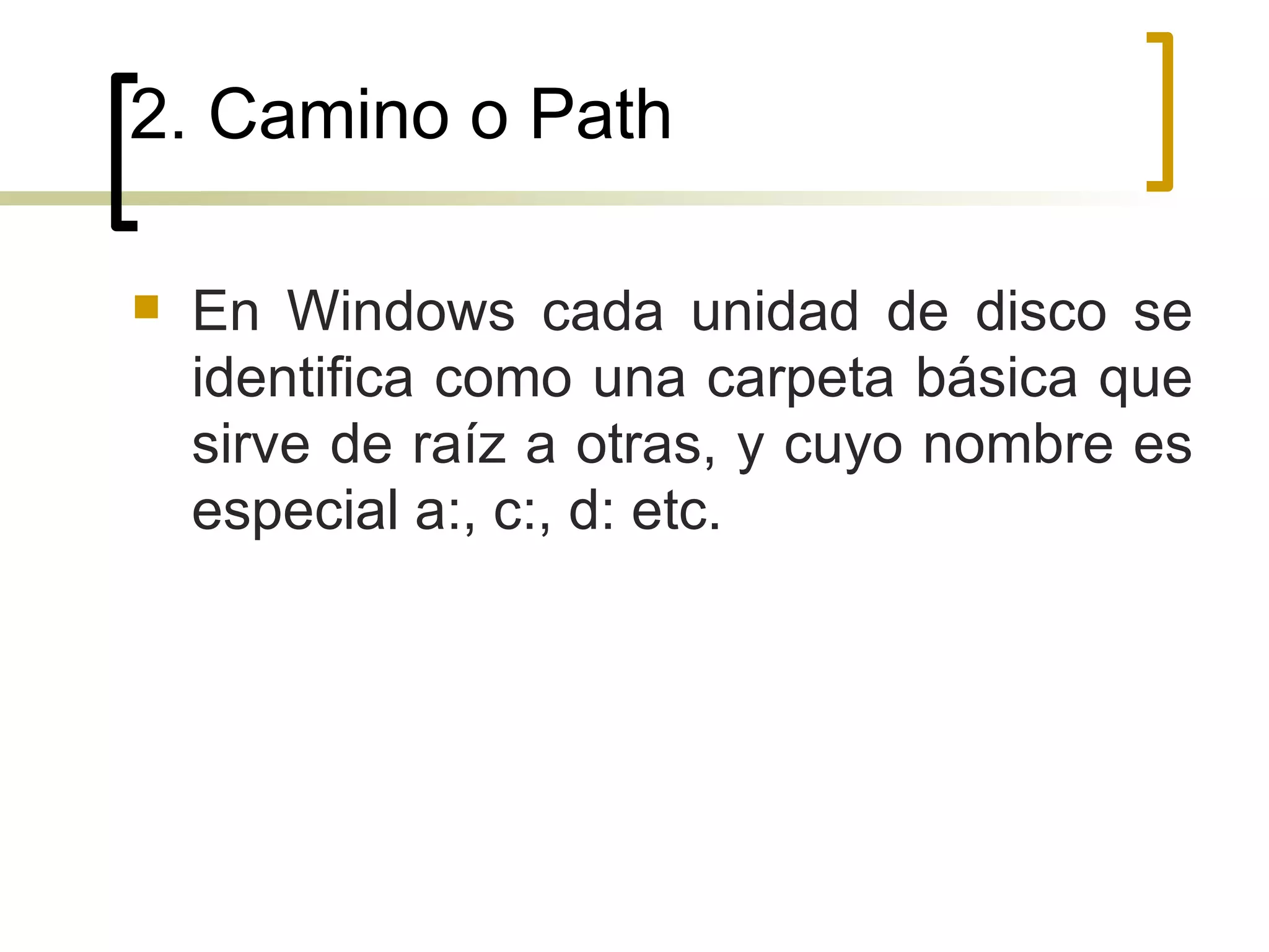 2. Camino o Path En Windows cada unidad de disco se identifica como una carpeta básica que sirve de raíz a otras, y cuyo nombre es especial a:, c:, d: etc.  