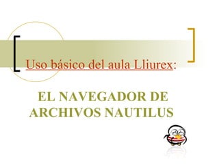 Uso básico del aula Lliurex :   EL NAVEGADOR DE ARCHIVOS NAUTILUS 