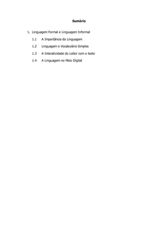 Sumário
1. Linguagem Formal e Linguagem Informal
1.1 A Importância da Linguagem
1.2 Linguagem e Vocabulário Simples
1.3 A Interatividade do Leitor com o texto
1.4 A Linguagem no Meio Digital
 