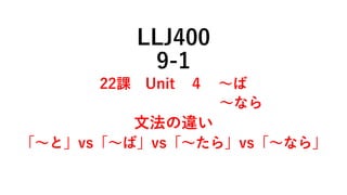 LLJ400
9-1
22課 Unit ４ ～ば
～なら
文法の違い
「～と」vs「～ば」vs「～たら」vs「～なら」
 