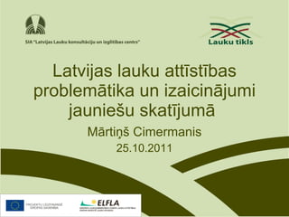 Latvijas lauku attīstības problemātika un izaicinājumi jauniešu skatījumā   Mārtiņš Cimermanis 25.10.2011 