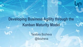 Developing Business Agility through the
Kanban Maturity Model
Teodora Bozheva
@tbozheva
 