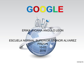 ERIKA JHOANA ANGULO LEON
ESCUELA NORMAL SUPERIOR LEONOR ALVAREZ
PINZON
10-03
2016
 