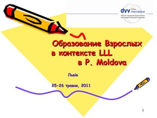 Образование Взрослых   в контексте  LLL   в Р.  Moldova Льв i в 25-26 травня, 2011   