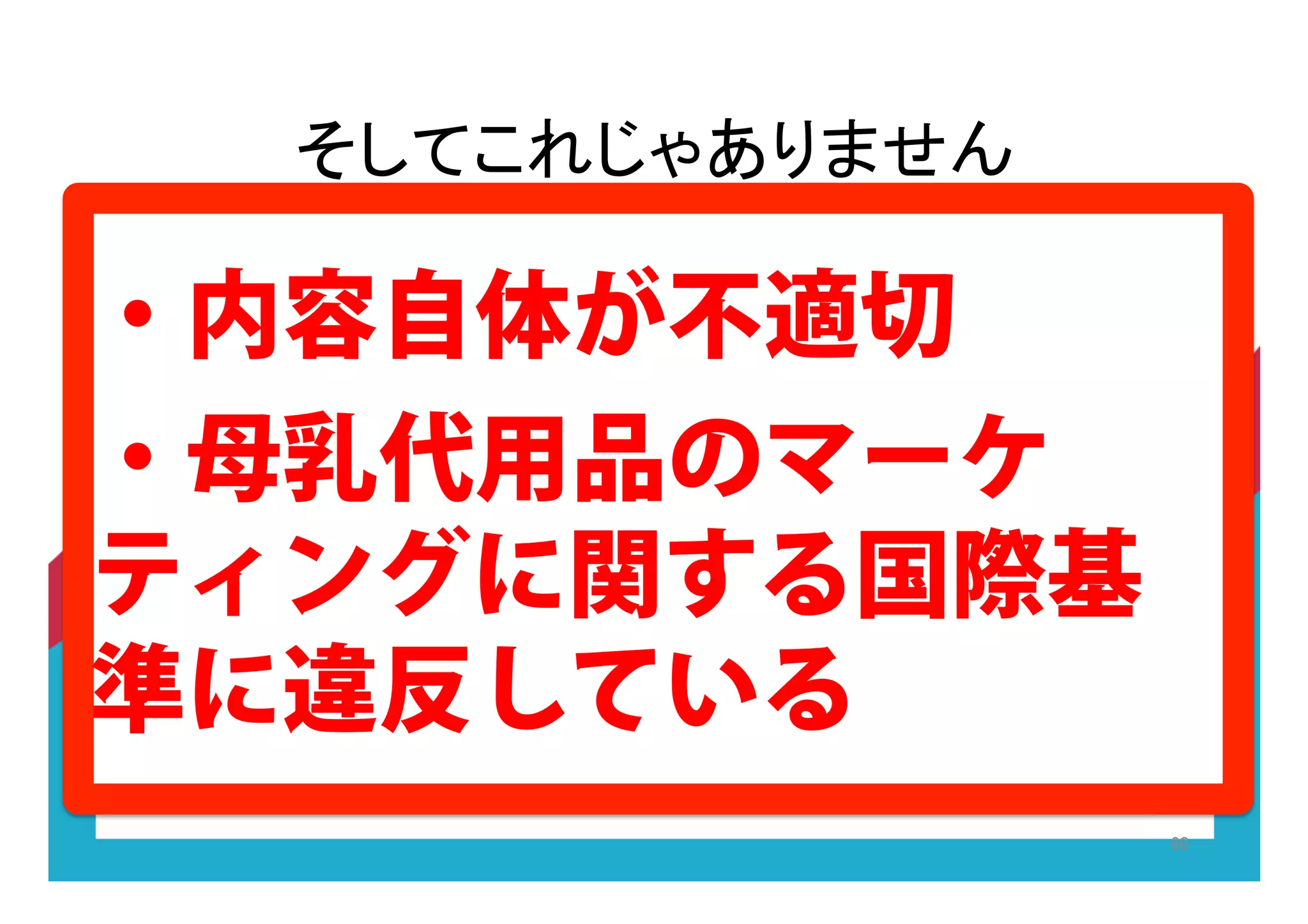 ・内容自体が不適切
・母乳代用品のマーケ
ティングに関する国際基
準に違反している
 