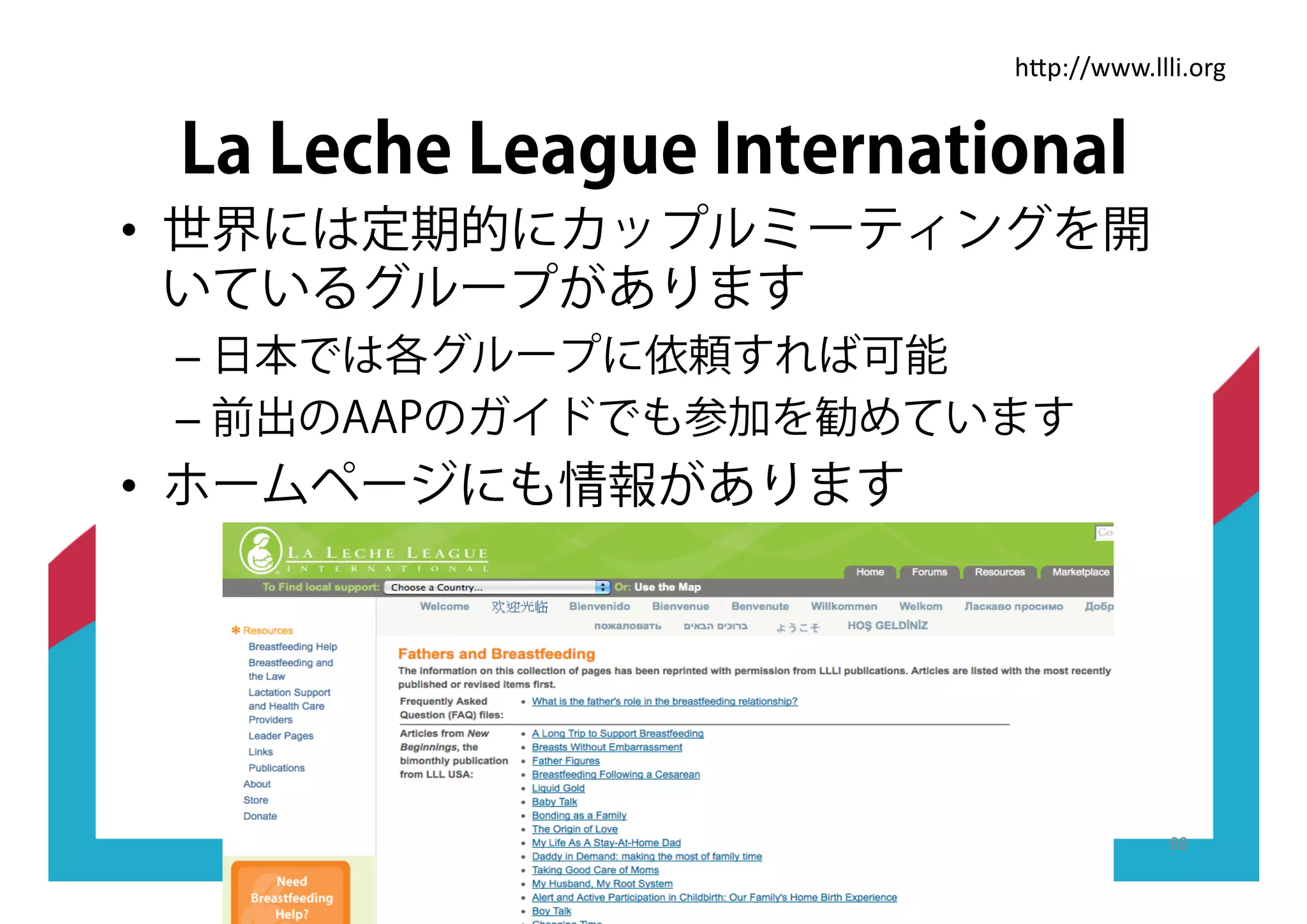 La Leche League International
•! 世界には定期的にカップルミーティングを開
いているグループがあります
–!日本では各グループに依頼すれば可能
–!前出のAAPのガイドでも参加を勧めています
•! ホームページにも情報があります
"#$%&&'''(***<(,9+
 