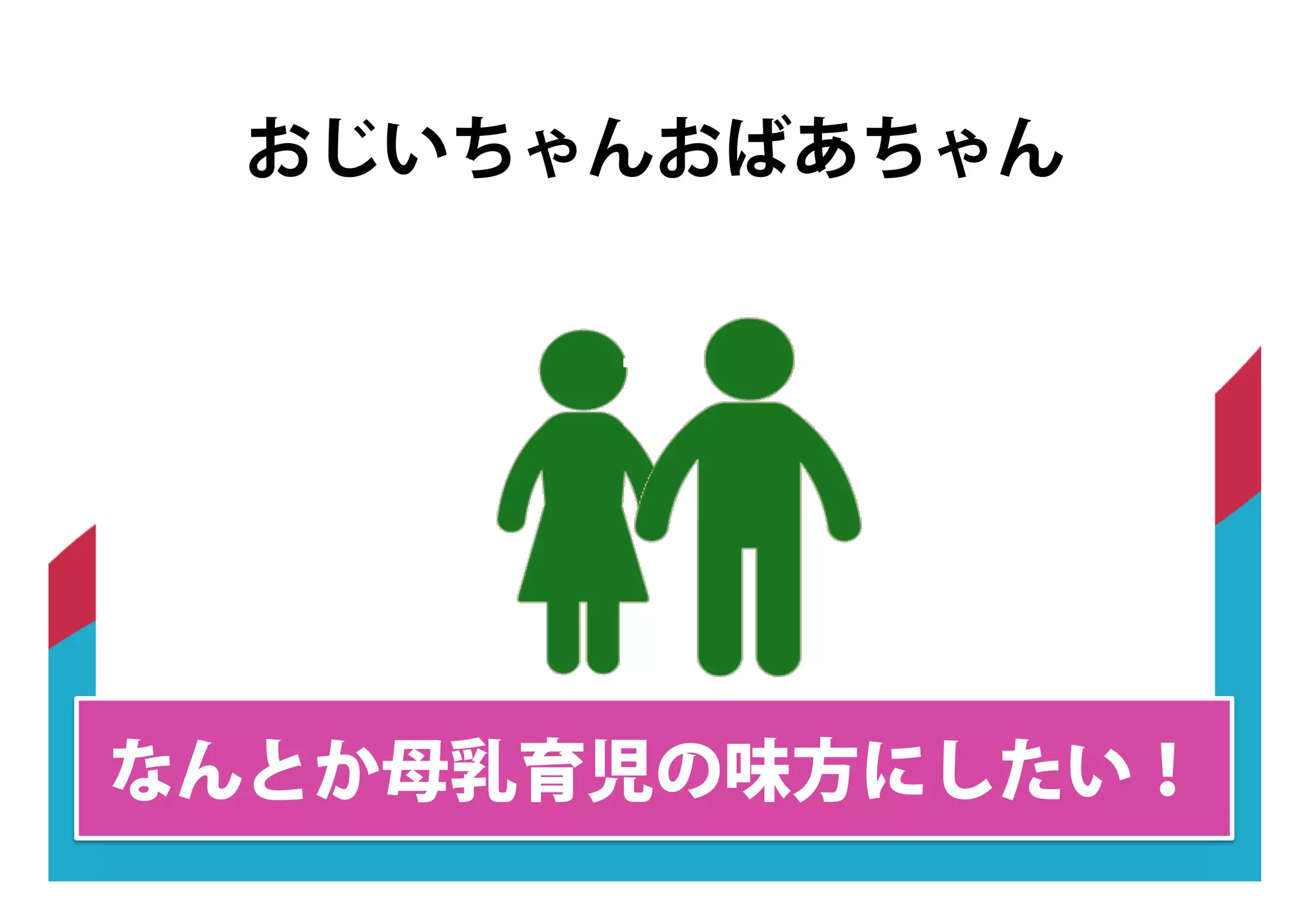 おじいちゃんおばあちゃん
子
なんとか母乳育児の味方にしたい！
 