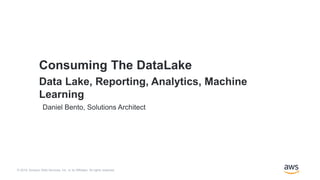 © 2019, Amazon Web Services, Inc. or its Affiliates. All rights reserved.
Daniel Bento, Solutions Architect
Consuming The DataLake
Data Lake, Reporting, Analytics, Machine
Learning
 