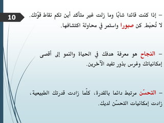 -
‫إذا‬
‫كنت‬
‫قائدا‬
‫ّا‬
‫ب‬‫شا‬
‫وما‬
‫زلت‬
‫غري‬
‫متأكد‬
‫أين‬
‫تكم‬
‫نقاط‬
ّ
‫و‬‫ق‬
‫تك‬
.
‫ال‬
‫َط‬
‫ب‬‫ُح‬
‫ت‬
.
‫كن‬
‫صبورا‬
‫واستمر‬
‫يف‬
‫حماولة‬
‫اكتشافها‬
.
-
‫النجاح‬
‫هو‬
‫معرفة‬
‫هدفك‬
‫يف‬
‫احلياة‬
‫والنمو‬
‫إىل‬
‫أقصى‬
‫إمكانياتك‬
‫وغرس‬
‫بذور‬
‫تفيد‬
‫اآلخرين‬
.
-
‫ّن‬
‫س‬‫التح‬
‫مرتبط‬
‫دائما‬
،‫بالقدرة‬
‫ّما‬‫ل‬‫ك‬
‫زادت‬
‫قدرتك‬
‫الطبي‬
،‫عية‬
‫زادت‬
‫إمكانيات‬
‫ّن‬
‫س‬‫التح‬
‫لديك‬
.
10
 