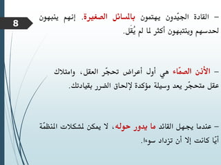 -
‫القادة‬
‫ّدون‬
‫ي‬‫اجل‬
‫يهتمون‬
‫باملسائل‬
‫الصغرية‬
.
‫إنهم‬
‫ينبهون‬
‫حلدسهم‬
‫وينتبهون‬
‫أكثر‬
‫ملا‬
‫مل‬
‫َل‬‫ق‬ُ
‫ي‬
.
-
‫األذن‬
‫ّاء‬
‫م‬‫الص‬
‫هي‬
‫أول‬
‫أعراض‬
‫ّر‬
‫ج‬‫حت‬
،‫العقل‬
‫وامتالك‬
‫عقل‬
‫ّر‬
‫ج‬‫متح‬
‫يعد‬
‫وسيلة‬
‫مؤكدة‬
‫إلحلاق‬
‫الضرر‬
‫بقيادتك‬
.
-
‫عندما‬
‫جيهل‬
‫القائد‬
‫ما‬
‫يدور‬
‫حوله‬
،
‫ال‬
‫ميكن‬
‫ملشكالت‬
‫املنظ‬
‫ّة‬
‫م‬
‫ّا‬
‫ي‬‫أ‬
‫كانت‬
‫إال‬
‫أن‬
‫تزداد‬
‫سوءا‬
.
8
 