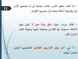 -
‫إذا‬
‫كنت‬
‫ستقود‬
،‫الناس‬
‫فأنت‬
‫حباجة‬
‫إىل‬
‫أن‬
‫متنحهم‬
‫اإلذ‬
‫ن‬
‫بأن‬
‫يطرحوا‬
‫أسئلة‬
‫صعبة‬
‫وأن‬
‫يعارضوا‬
‫أفكارك‬
.
-
‫كقائد‬
،‫مرشد‬
‫عليك‬
‫خلق‬
‫بيئة‬
‫عمل‬
‫ال‬
‫تكون‬
‫فيها‬
‫األخطاء‬
ً‫ا‬‫مسموح‬
‫بها‬
‫فقط‬
‫بل‬
‫ّعا‬
‫ج‬‫ومش‬
‫عليها‬
‫ومقبولة‬
‫كث‬
‫من‬
‫إلحراز‬
‫ّم‬
‫د‬‫تق‬
.
-
‫ال‬
‫شيء‬
‫آخر‬
‫ّز‬
‫ي‬‫مي‬
‫اإلداريني‬
‫ّالني‬
‫ع‬‫الف‬
‫كاهتمامهم‬
‫احلنون‬
ّ
‫ب‬‫احمل‬
‫للوقت‬
.
11
 