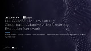 LLL-CAdViSE: Live Low-Latency
Cloud-based Adaptive Video Streaming
Evaluation framework
Babak Taraghi, Christian Timmerer (Christian Doppler Laboratory ATHENA, University of Klagenfurt, Austria)
April 26, 2023
1
 