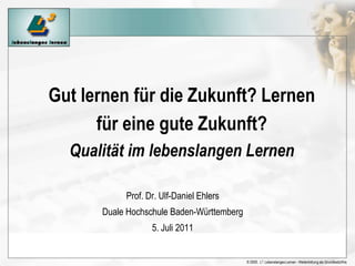 Gut lernen für die Zukunft? Lernen für eine guteZukunft?Qualität im lebenslangen Lernen Prof. Dr. Ulf-Daniel Ehlers Duale Hochschule Baden-Württemberg 5. Juli 2011 
