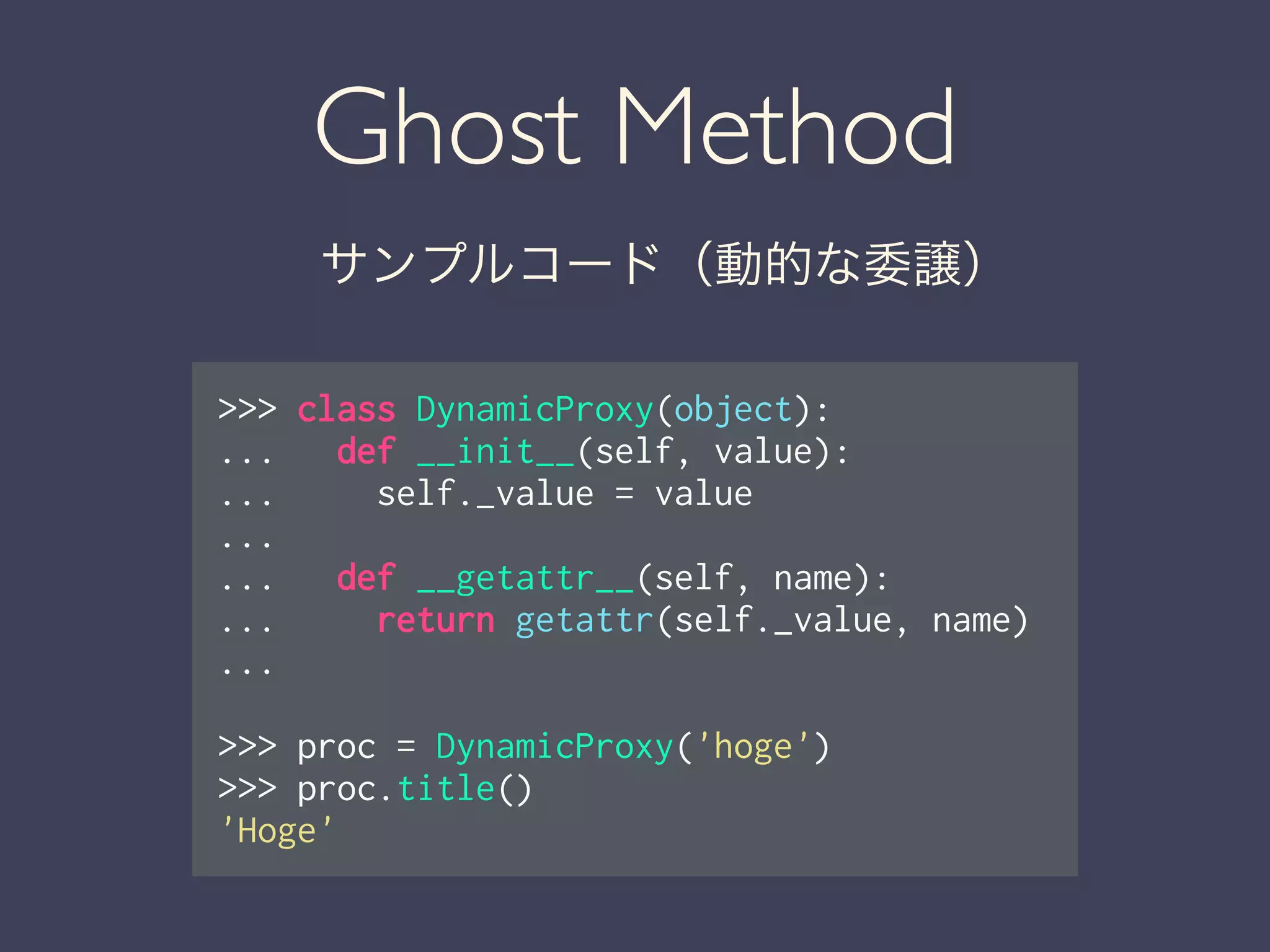 Ghost Method
サンプルコード（動的な委譲）
>>> class DynamicProxy(object):
... def __init__(self, value):
... self._value = value
...
... def __getattr__(self, name):
... return getattr(self._value, name)
...
!
>>> proc = DynamicProxy('hoge')
>>> proc.title()
'Hoge'
 