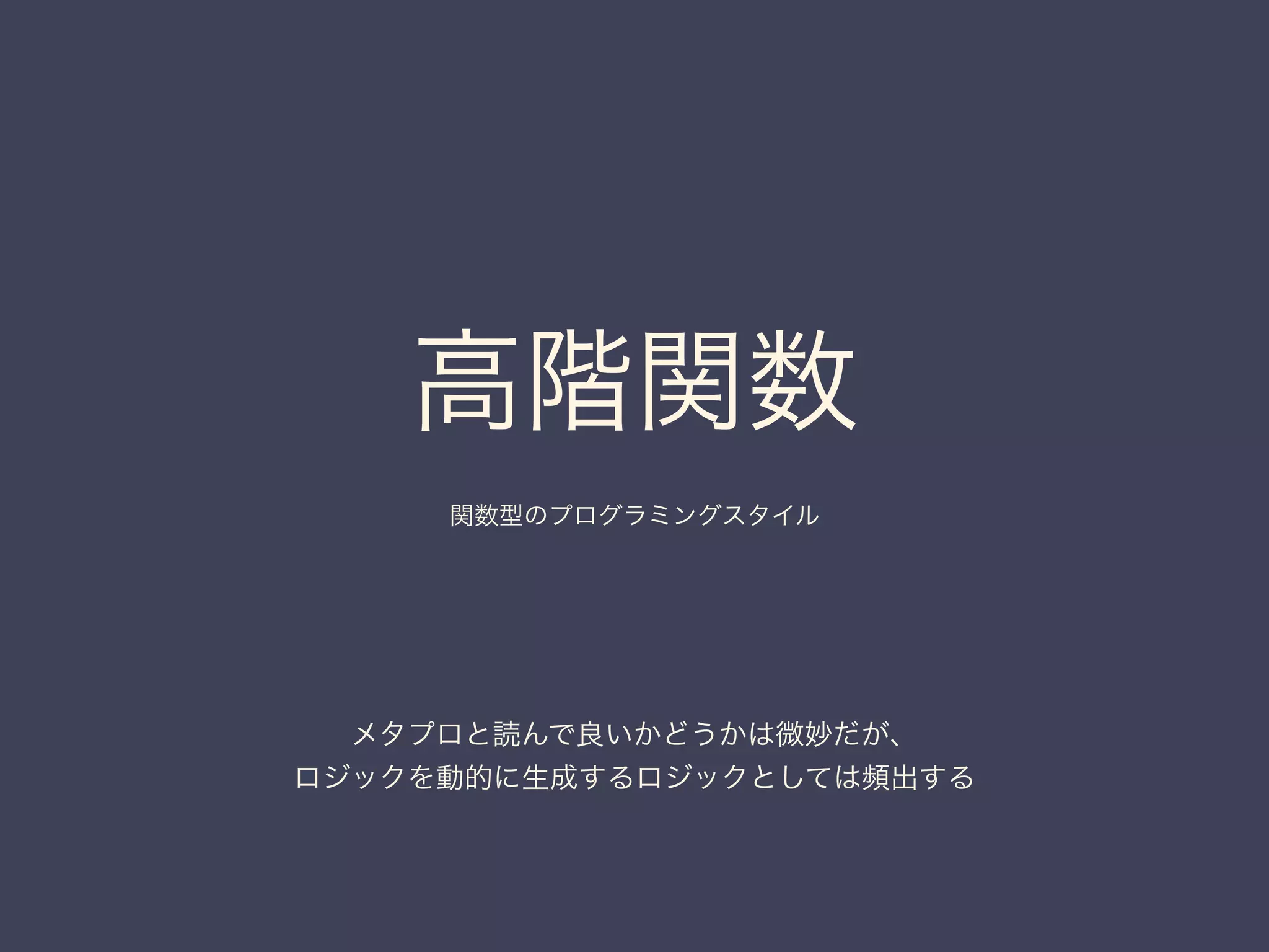 高階関数	

関数型のプログラミングスタイル
メタプロと読んで良いかどうかは微妙だが、
ロジックを動的に生成するロジックとしては頻出する
 