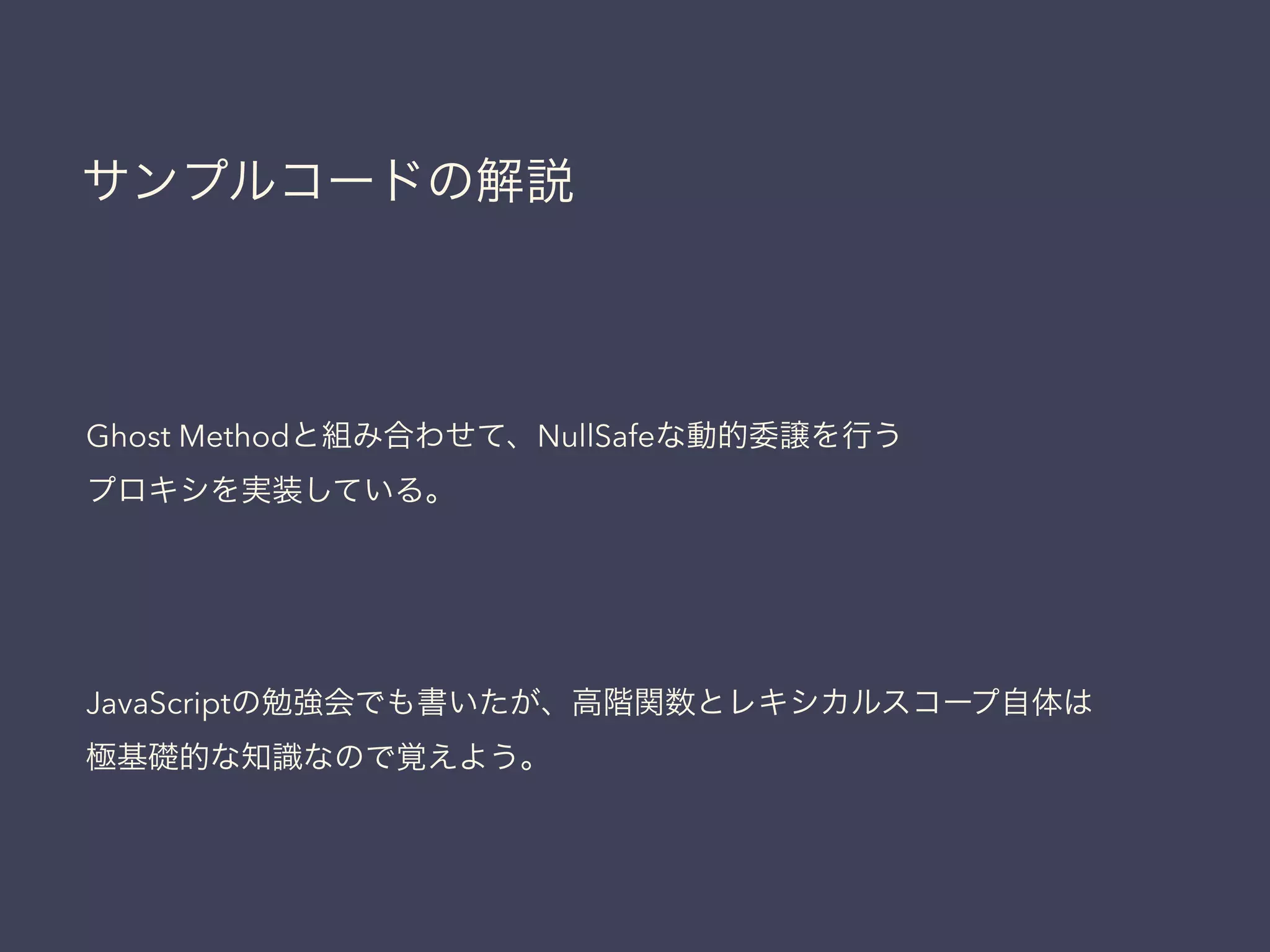 サンプルコードの解説
Ghost Methodと組み合わせて、NullSafeな動的委譲を行う
プロキシを実装している。
JavaScriptの勉強会でも書いたが、高階関数とレキシカルスコープ自体は
極基礎的な知識なので覚えよう。
 