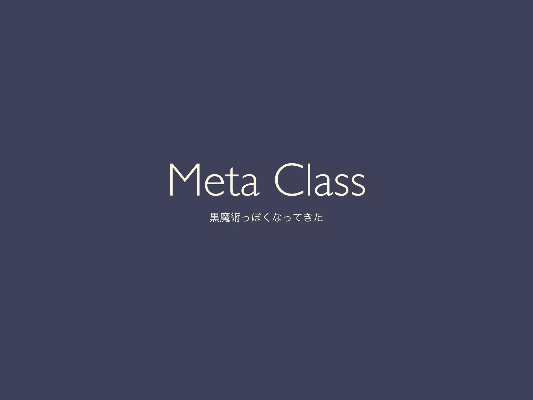 Meta Class	

黒魔術っぽくなってきた
 