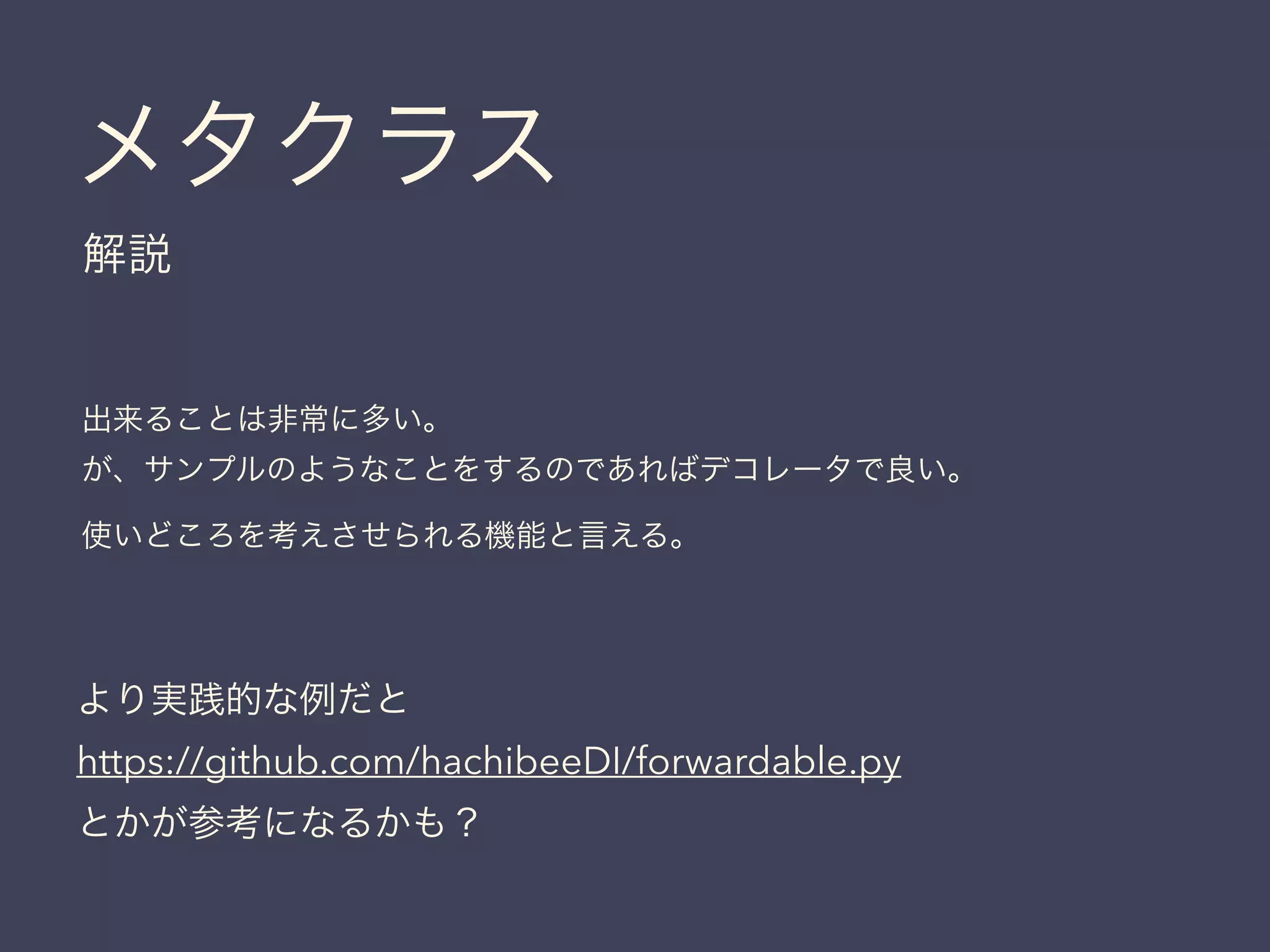 メタクラス
解説
出来ることは非常に多い。
が、サンプルのようなことをするのであればデコレータで良い。
使いどころを考えさせられる機能と言える。
より実践的な例だと
https://github.com/hachibeeDI/forwardable.py
とかが参考になるかも？
 