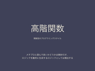 高階関数	

関数型のプログラミングスタイル
メタプロと読んで良いかどうかは微妙だが、
ロジックを動的に生成するロジックとしては頻出する
 