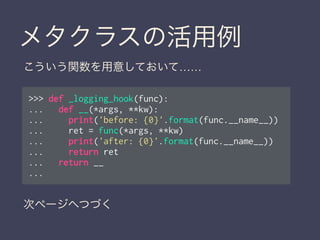 メタクラスの活用例
>>> def _logging_hook(func):
... def __(*args, **kw):
... print('before: {0}'.format(func.__name__))
... ret = f...