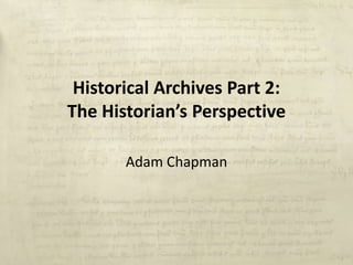 Historical Archives Part 2:
The Historian’s Perspective

       Adam Chapman
 