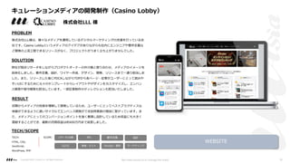 PROBLEM
SOLUTION
RESULT
弊社が競合リサーチをしながらプロダクトオーナーの井川様と擦り合わせ、メディアのイメージを
具体化しました。要件定義、設計、ワイヤー作成、デザイン、開発、リリースまで⼀通り担当しま
した。また、リリースした後にPDCAしながらTOPから各ページ・記事がユーザーにとって読みや
すいUIにするために元々のテンプレートからレイアウトやデザインをカスタマイズし、エンハン
ス開発や保守開発も担当しています。⼀部記事制作のディレクションも担当いたしました。
初期からメディアの性質を理解して開発しているため、ユーザーにとってベストプラクティスな
体験ができるように速いサイクルでエンハンス開発ができ訪問者数の増加に繋がっています。ま
た、メディアにとってのコンバージョンポイントを強く意識し設計しているため収益にも⼤きく
貢献することができ、最新の⽉間収益は約400万円まで成⻑しました。
TECH/SCOPE
TECH:
HTML, CSS,
JavaScript,
WordPress, PHP
PM 要件定義 設計
UI/UI 開発・テスト マーケティング
リサーチ/企画
DevOps・運⽤
SCOPE:
株式会社LLL様は、様々なメディアを運⽤しているデジタルマーケティングの⽀援を⾏っている会
社です。Casino Lobbyというメディアのアイデアがありながらも社内にエンジニアや要件定義な
ど開発の上流⼯程できるリソースがなく、プロジェクトがうまく⽴ち上がりませんでした。
WEBSITE
キュレーションメディアの開発制作（Casino Lobby）
株式会社LLL 様
Copyright ©2021 LLLAsia, Inc. All Rights Reserved. We make products to change the world 18
 