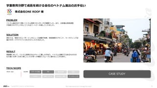 PROBLEM
SOLUTION
RESULT
弊社では、現地でのユーザーインタビューの調整や同席、現地視察のアテンド、マーケティング企
画のサポートやアドバイスをさせていただきました。
商習慣において、ベトナム特有のカルチャーに難しさがあり、ベトナムは親⽇ではあるものの⽂
化の違いは多くの点で感じていたが多くの場⾯でスムーズに進めることが出来た。
TECH/SCOPE
TECH: N/A PM 要件定義 設計
UI/UI 開発・テスト マーケティング
リサーチ/企画
DevOps・運⽤
SCOPE:
ベトナム進出を⾏う際にベトナム現地でのリサーチが困難でした。また、お客様は現地調査
や現地でのアテンドをしてくれるパートナーを探していたました。
学童教育分野で成⻑を続ける会社のベトナム進出のお⼿伝い
株式会社ONE ROOF 様
Copyright ©2021 LLLAsia, Inc. All Rights Reserved. We make products to change the world 31
CASE STUDY
 