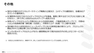 • 国内⼤⼿銀⾏のデジタルマーケティング戦略の⽴案及び、2メディアの運営実⾏、各種SNSア
カウントの運⽤実⾏。
• EC運⽤系の会社て0から2メディアの⽴ち上げを推進。業務に関する全てのプロセス設計と実
⾏を⾏い、2年で⽉に1000万UUのメディアへ成⻑させる
• 採⽤メディアの⽴ち上げと⽉間250⼈以上の送客を達成 ・不動産投資メディアにて、⽉間40
⼈以上の投資検討層（健在層）の送客し、⽉間売り上げ（流通）で1.2億円を達成
• 国内最⼤⼿の⼈材系会社のニュースメディアにおける新規企画の実⾏により、プロジェクト
開始1年半で公開記事における⽉間UU1200万を達成
• エンタメ系メディアの⽴ち上げを⾏い運営開始2年で累計6000万円の売上が⽴つサービスに
成⻑させる。
その他
※ 60社以上のお取引を⾏い、継続中です。詳しくはお打ち合わせのタイミングでお話差し上げます。
Copyright ©2021 LLLAsia, Inc. All Rights Reserved. We make products to change the world 32
 