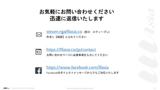 steven.ng@lllasia.co (窓口：スティーブン)
件名に【相談】と入れてください
お気軽にお問い合わせください
迅速に返信いたします
https://lllasia.co/jp/contact
お問い合わせページに必要事項を入力してください
https://www.facebook.com/lllasia
Facebookのダイレクトメッセージからでもご対応いたします
Copyright ©2021 LLLAsia, Inc. All Rights Reserved. We make products to change the world 47
 
