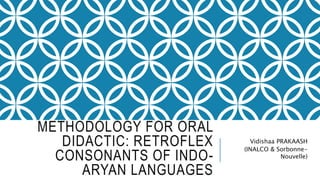 METHODOLOGY FOR ORAL
DIDACTIC: RETROFLEX
CONSONANTS OF INDO-
ARYAN LANGUAGES
Vidishaa PRAKAASH
(INALCO & Sorbonne-
Nouvelle)
 