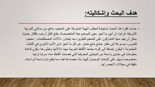 ‫وإشكاليته‬ ‫البحث‬ ‫هدف‬
:
•
‫سدانتي‬ ‫من‬ ‫بدافع‬ ،‫المعجم‬ ‫على‬ ‫المشرفة‬ ‫الهيئة‬ ‫لمطلب‬ ‫استجابة‬ ‫البحث‬ ‫هذا‬ ‫فكرة‬ ‫جاءت‬
‫للعربية‬
‫ب‬ ‫أرحب‬ ‫آفاق‬ ‫بفتح‬ ،‫المتخصصة‬ ‫الموضوعية‬ ‫بعين‬ ‫أنجز‬ ‫ما‬ ‫أبين‬ ‫أن‬ ‫فرأيت‬ ،‫الشريفة‬
‫جديدة‬ ‫أفكار‬
‫المصطلحات‬ ‫دالالت‬ ‫يتجاوز‬ ‫بما‬ ‫لتطويره‬ ‫المعجم‬ ‫على‬ ‫المشرفون‬ ‫منها‬ ‫يفيد‬ ‫أن‬ ‫يمكن‬
:
‫م‬
،‫عجم‬
‫اللغات‬ ‫في‬ ‫األخرى‬ ‫األمم‬ ‫لدى‬ ‫أنجز‬ ‫ما‬ ‫كل‬ ‫عن‬ ‫منماز‬ ‫مانع‬ ‫جامع‬ ‫كنز‬َ‫م‬ ‫إلى‬ ‫موسوعة‬ ،‫قاموس‬
‫يكون‬ ،‫وتطورها‬ ‫دالالتها‬ ‫مبينا‬ ‫العربية‬ ‫أللفاظ‬ ‫جامعا‬ ‫كونه‬ ‫إلى‬ ‫إضافة‬ ‫ليكون‬ ‫؛‬ ‫المخدومة‬
‫قاعدة‬
‫ترت‬ ‫مرتبا‬ ،‫منه‬ ‫ألفاظا‬ ‫تضمنت‬ ‫التي‬ ‫المعرفية‬ ‫الميادين‬ ‫من‬ ‫واسعة‬ ‫ميادين‬ ‫في‬ ‫معلومات‬
‫يبا‬
‫ل‬ ‫واسعا‬ ‫بابا‬ ‫يفتح‬ ‫بما‬ ،‫فيه‬ ‫إحصاءها‬ ‫بله‬ ،‫إليها‬ ‫الوصول‬ ‫الباحث‬ ‫على‬ ‫يسهل‬ ‫مخصوصا‬
‫دراسات‬
‫لها‬ ‫الحصر‬ ‫مجاالت‬ ‫في‬ ‫دقيقة‬
.
 