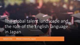 The global talent landscape and
the role of the English language
in Japan
Satomi Ura Meisei University, Japan
 