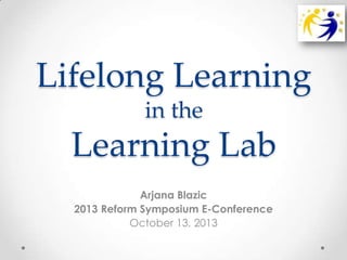Lifelong Learning
in the

Learning Lab
Arjana Blazic
2013 Reform Symposium E-Conference
October 13, 2013

 