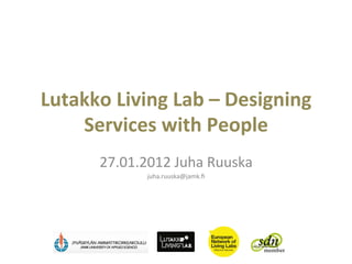 Lutakko	
  Living	
  Lab	
  –	
  Designing	
  
    Services	
  with	
  People	
  
         27.01.2012	
  Juha	
  Ruuska	
  
                  juha.ruuska@jamk.ﬁ	
  


                           	
  
 