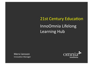21st	
  Century	
  Educa0on	
  
                           InnoOmnia	
  Lifelong	
  	
  
                           Learning	
  Hub	
  	
  



Mervi	
  Jansson	
  
Innova0on	
  Manager	
  
 