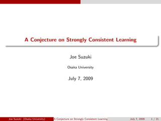 .
.
A Conjecture on Strongly Consistent Learning
Joe Suzuki
Osaka University
July 7, 2009
Joe Suzuki (Osaka University) A Conjecture on Strongly Consistent Learning July 7, 2009 1 / 21
 
