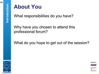About You What responsibilities do you have? Why have you chosen to attend this professional forum? What do you hope to get out of the session? BK Introduction 