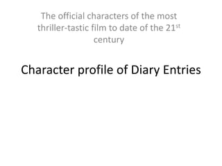 Character profile of Diary Entries
The official characters of the most
thriller-tastic film to date of the 21st
century
 