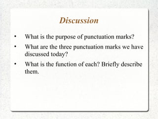 Discussion
•   What is the purpose of punctuation marks?
•   What are the three punctuation marks we have
    discussed today?
•   What is the function of each? Briefly describe
    them.
 