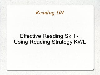 Reading 101



  Effective Reading Skill -
Using Reading Strategy KWL
 