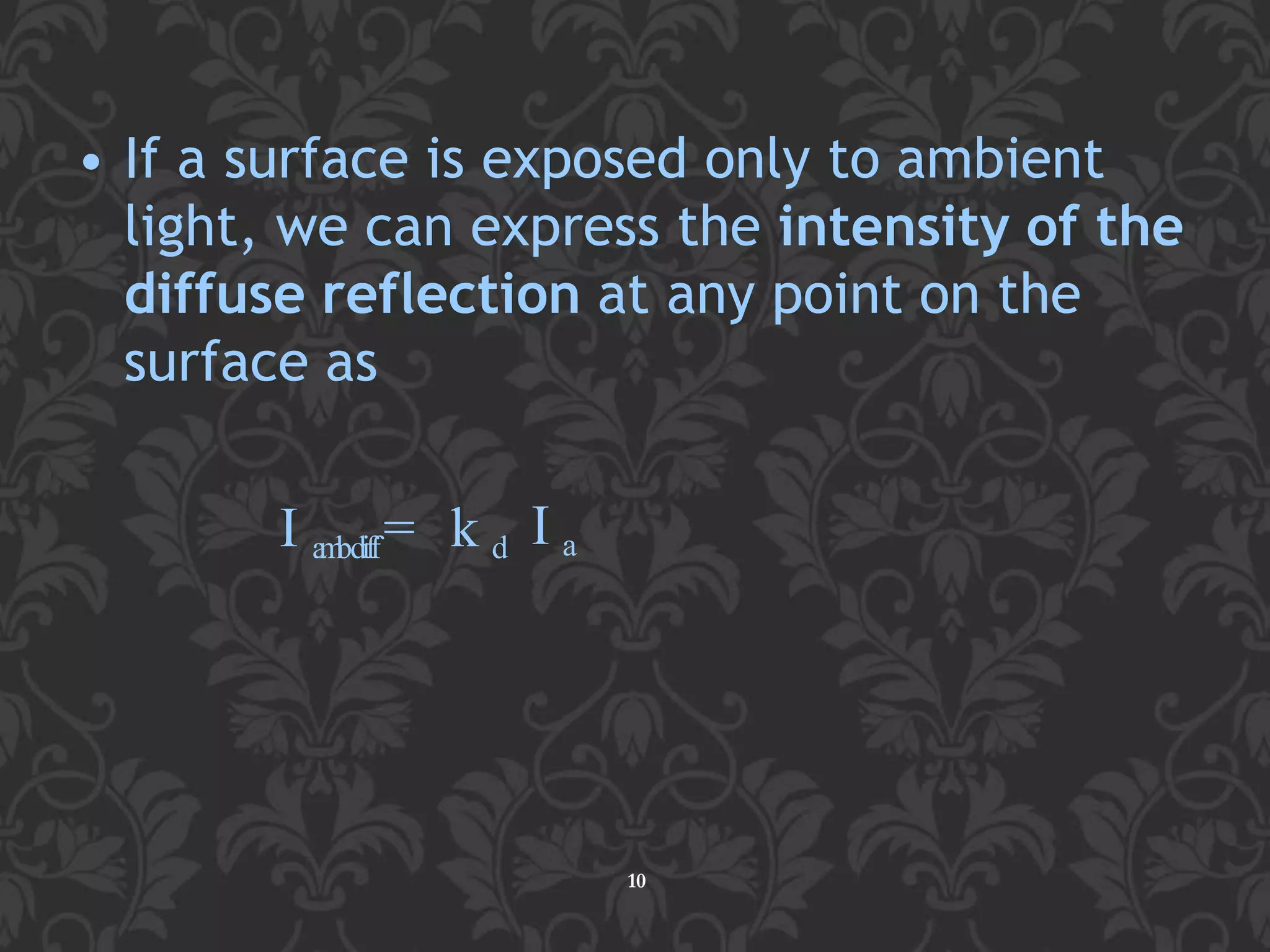 • If a surface is exposed only to ambient
light, we can express the intensity of the
diffuse reflection at any point on the
surface as
10
I ambdiff= k d I a
 