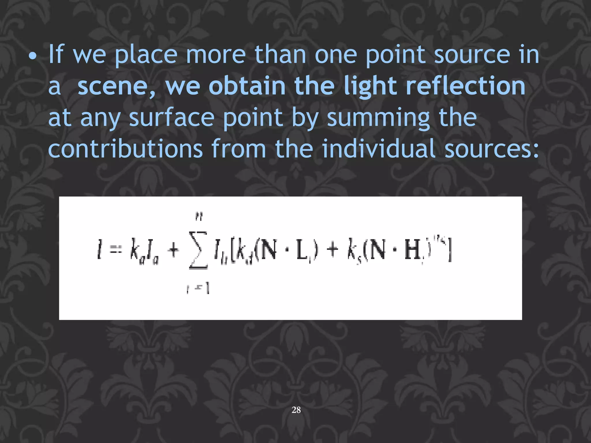 • If we place more than one point source in
a scene, we obtain the light reflection
at any surface point by summing the
contributions from the individual sources:
28
 