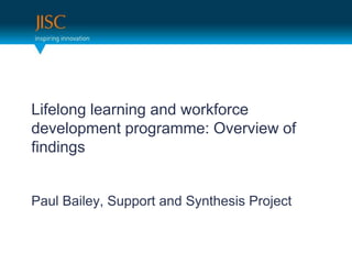 Lifelong learning and workforce development programme: Overview of findings Paul Bailey, Support and Synthesis Project 