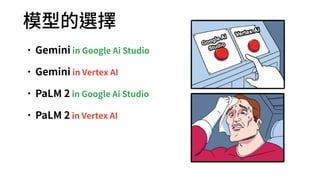 模型的選擇
•Gemini in Google Ai Studio
•Gemini in Vertex AI
•PaLM 2 in Google Ai Studio
•PaLM 2 in Vertex AI
 