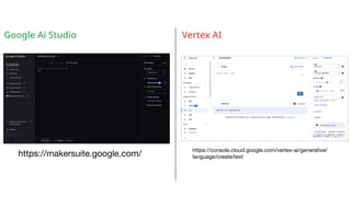 Vertex AI
Google Ai Studio
https://makersuite.google.com/
https://console.cloud.google.com/vertex-ai/generative/
language/create/text
 
