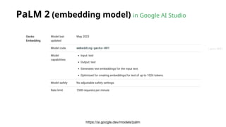 PaLM 2 (embedding model) in Google AI Studio
https://ai.google.dev/models/palm
( gecko 壁虎 )
 