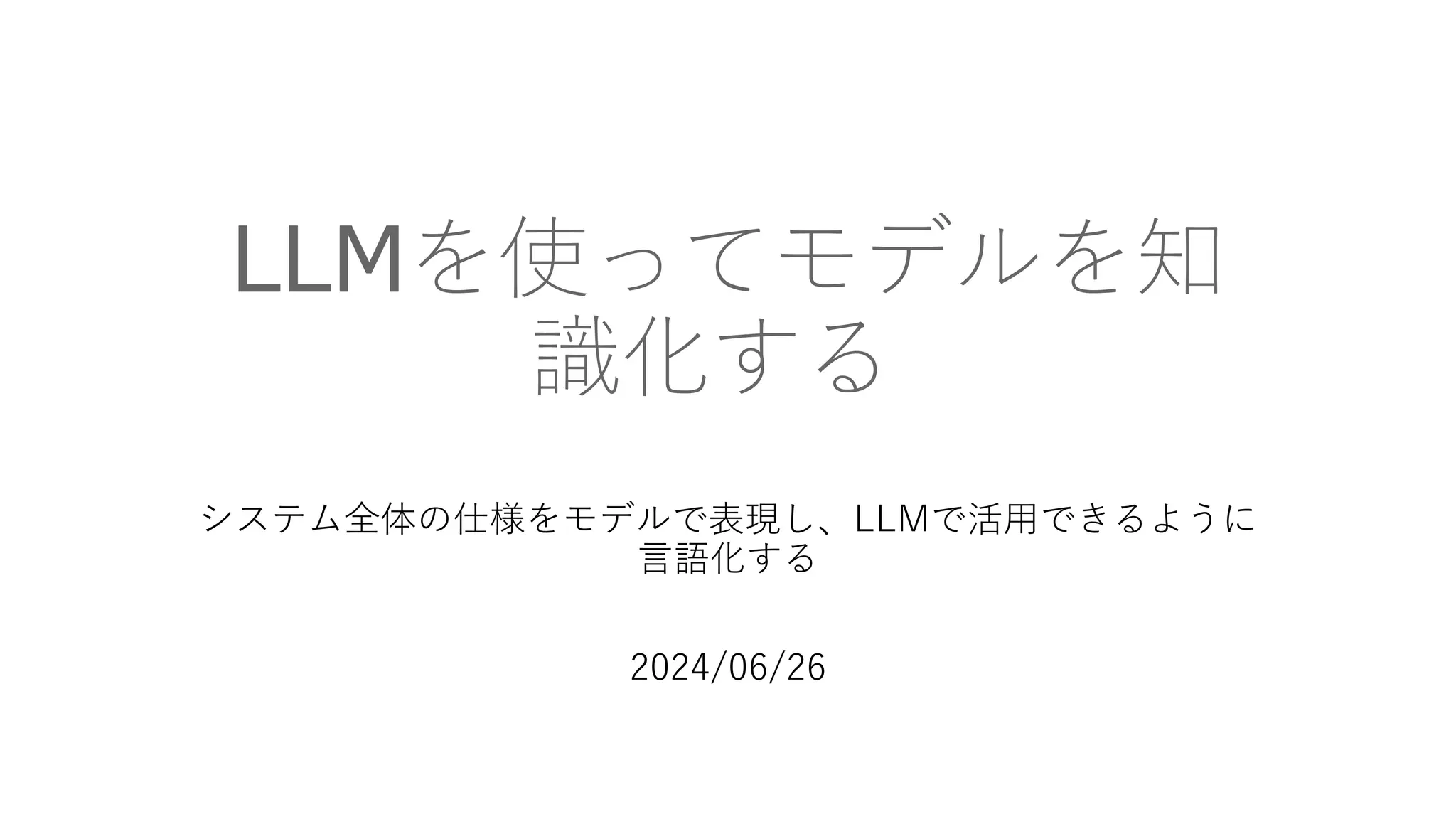 LLMを使ってモデルを知
識化する
システム全体の仕様をモデルで表現し、LLMで活用できるように
言語化する
2024/06/26
 