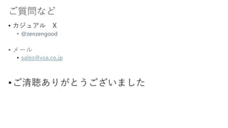 ご質問など
• カジュアル X
• @zenzengood
• メール
• sales@vsa.co.jp
•ご清聴ありがとうございました
 